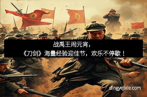 战禹王闹元宵，《刀剑》海量经验迎佳节，欢乐不停歇！