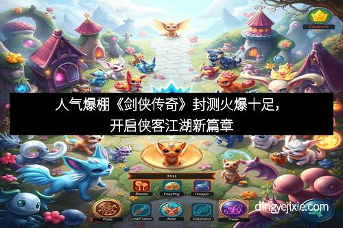 人气爆棚《剑侠传奇》封测火爆十足，开启侠客江湖新篇章
