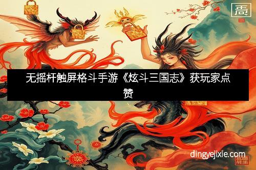 无摇杆触屏格斗手游《炫斗三国志》获玩家点赞