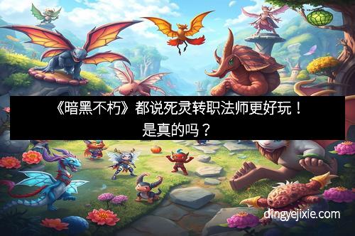 《暗黑不朽》都说死灵转职法师更好玩！是真的吗？